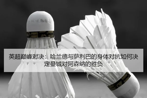 英超巅峰对决：哈兰德与萨利巴的身体对抗如何决定曼城对阿森纳的胜负